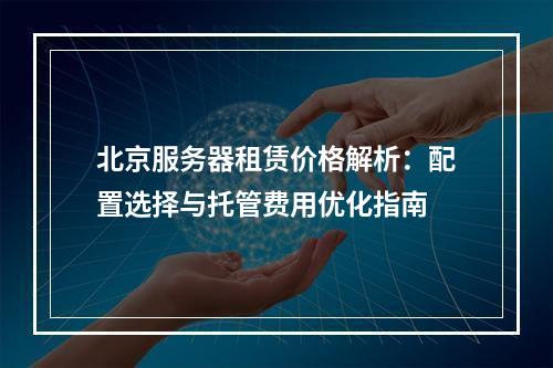 北京服务器租赁价格解析：配置选择与托管费用优化指南