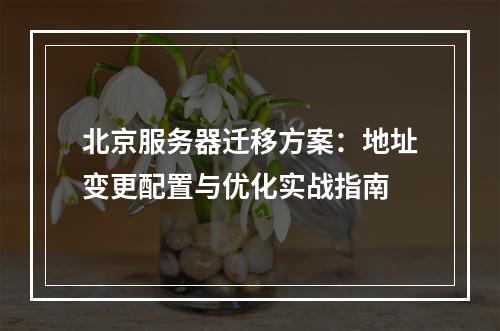 北京服务器迁移方案：地址变更配置与优化实战指南