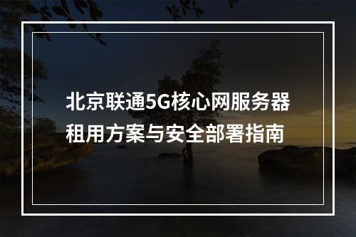 北京联通5G核心网服务器租用方案与安全部署指南