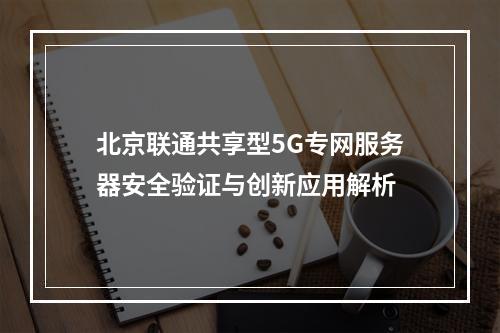 北京联通共享型5G专网服务器安全验证与创新应用解析