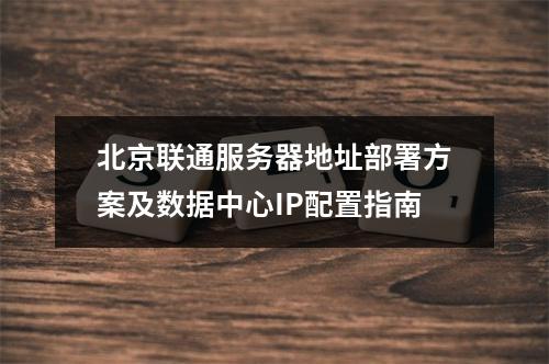 北京联通服务器地址部署方案及数据中心IP配置指南