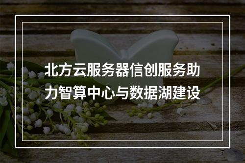 北方云服务器信创服务助力智算中心与数据湖建设