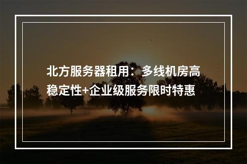 北方服务器租用：多线机房高稳定性+企业级服务限时特惠