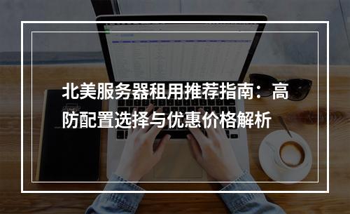 北美服务器租用推荐指南：高防配置选择与优惠价格解析