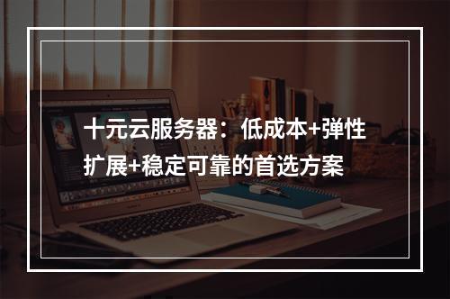 十元云服务器：低成本+弹性扩展+稳定可靠的首选方案