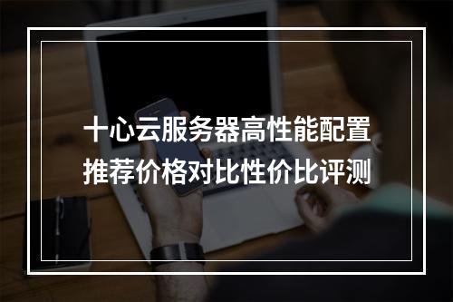 十心云服务器高性能配置推荐价格对比性价比评测