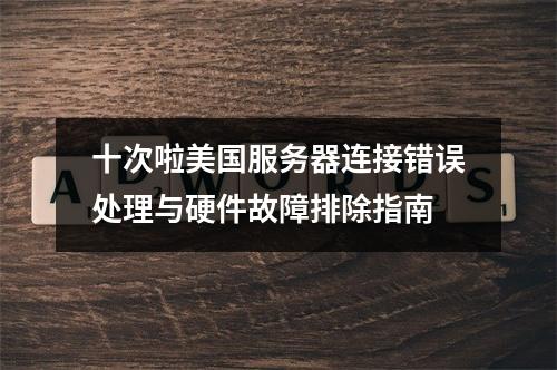 十次啦美国服务器连接错误处理与硬件故障排除指南
