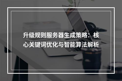 升级规则服务器生成策略：核心关键词优化与智能算法解析