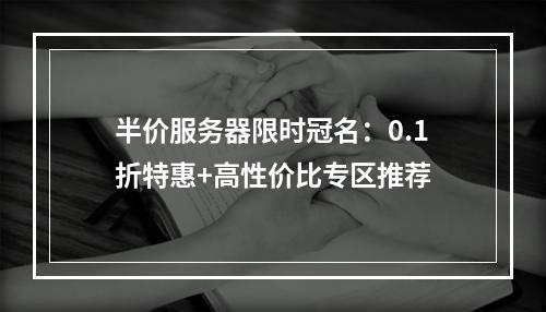 半价服务器限时冠名：0.1折特惠+高性价比专区推荐