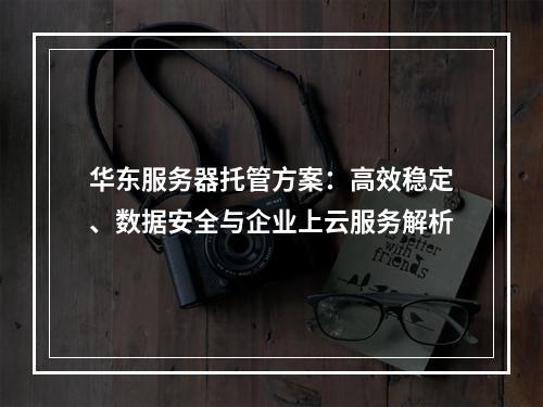 华东服务器托管方案：高效稳定、数据安全与企业上云服务解析