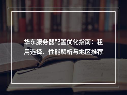 华东服务器配置优化指南：租用选择、性能解析与地区推荐