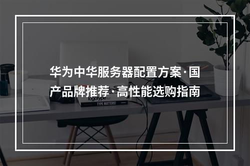 华为中华服务器配置方案·国产品牌推荐·高性能选购指南