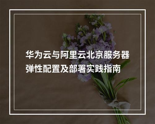 华为云与阿里云北京服务器弹性配置及部署实践指南