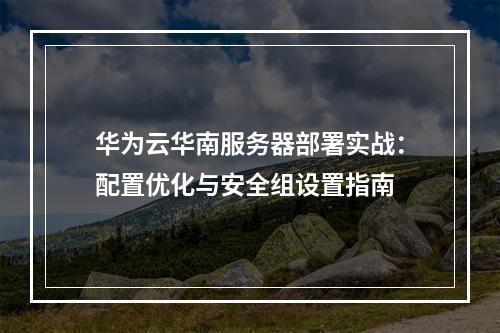 华为云华南服务器部署实战：配置优化与安全组设置指南