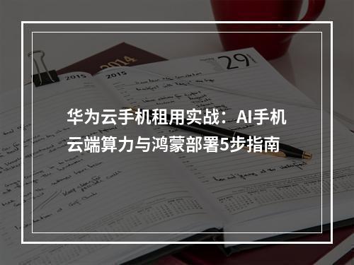 华为云手机租用实战：AI手机云端算力与鸿蒙部署5步指南