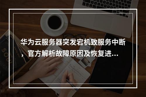 华为云服务器突发宕机致服务中断，官方解析故障原因及恢复进展