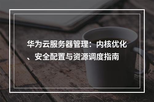 华为云服务器管理：内核优化、安全配置与资源调度指南