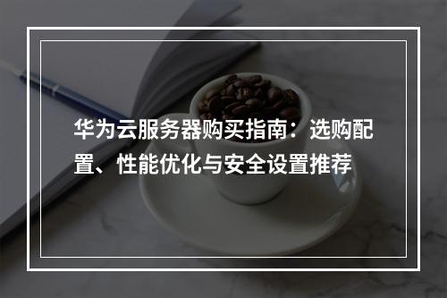 华为云服务器购买指南：选购配置、性能优化与安全设置推荐