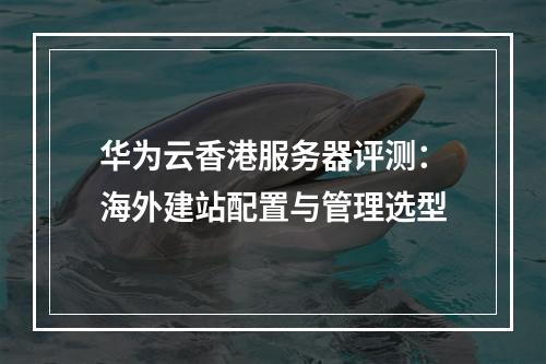 华为云香港服务器评测：海外建站配置与管理选型