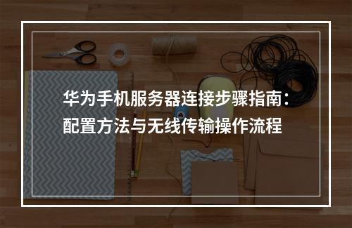 华为手机服务器连接步骤指南：配置方法与无线传输操作流程
