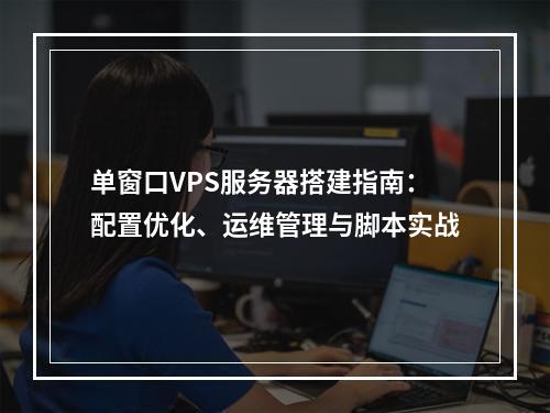 单窗口VPS服务器搭建指南：配置优化、运维管理与脚本实战