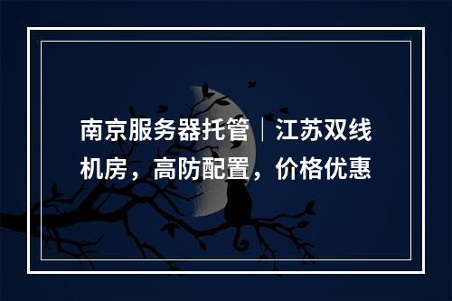 南京服务器托管｜江苏双线机房，高防配置，价格优惠