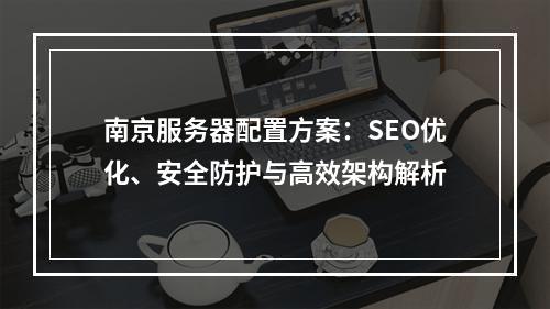 南京服务器配置方案：SEO优化、安全防护与高效架构解析