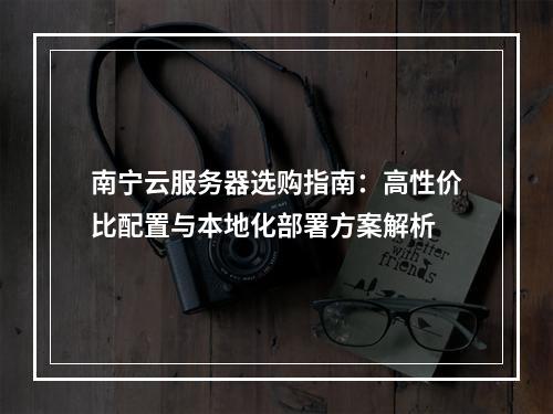 南宁云服务器选购指南：高性价比配置与本地化部署方案解析