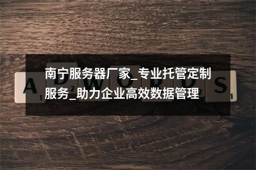 南宁服务器厂家_专业托管定制服务_助力企业高效数据管理