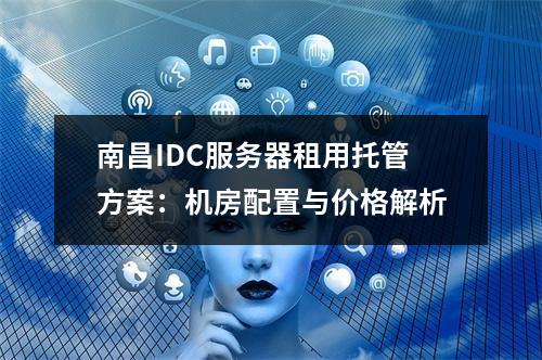 南昌IDC服务器租用托管方案：机房配置与价格解析