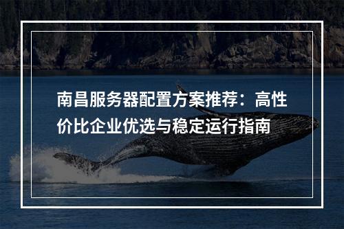 南昌服务器配置方案推荐：高性价比企业优选与稳定运行指南