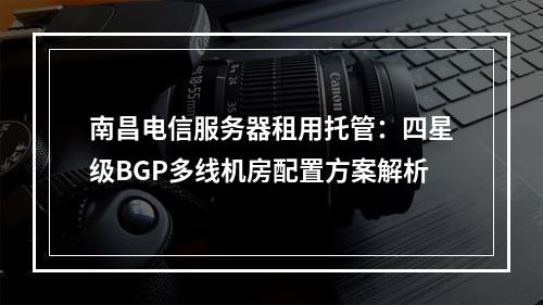 南昌电信服务器租用托管：四星级BGP多线机房配置方案解析