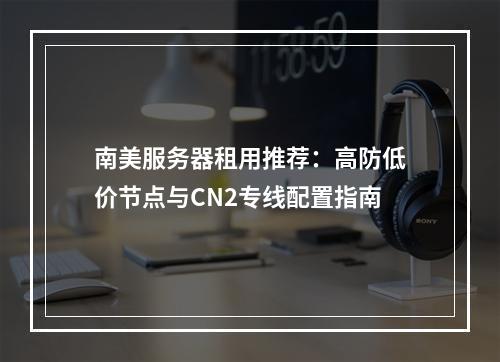 南美服务器租用推荐：高防低价节点与CN2专线配置指南