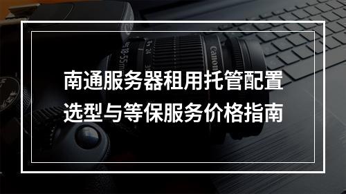南通服务器租用托管配置选型与等保服务价格指南