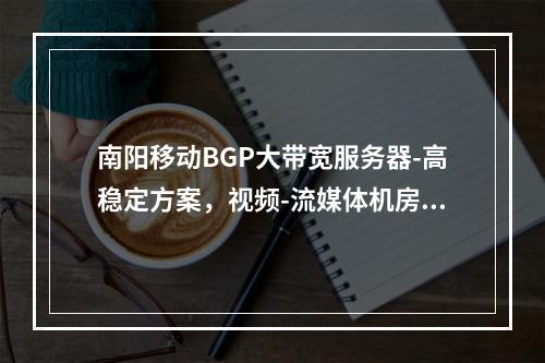 南阳移动BGP大带宽服务器-高稳定方案，视频-流媒体机房优选