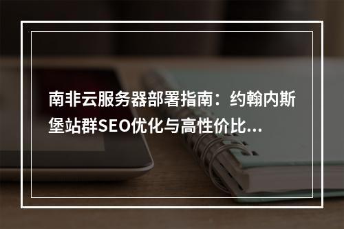 南非云服务器部署指南：约翰内斯堡站群SEO优化与高性价比方案