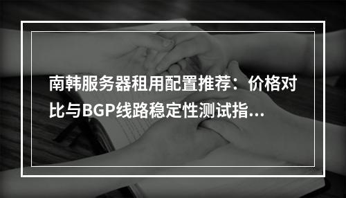 南韩服务器租用配置推荐：价格对比与BGP线路稳定性测试指南