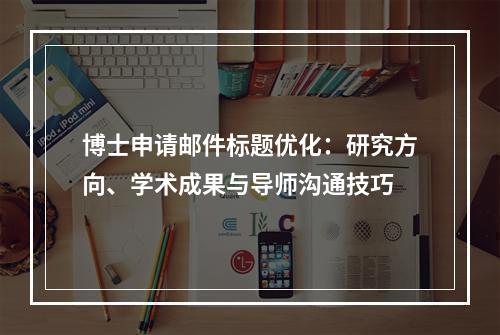 博士申请邮件标题优化：研究方向、学术成果与导师沟通技巧