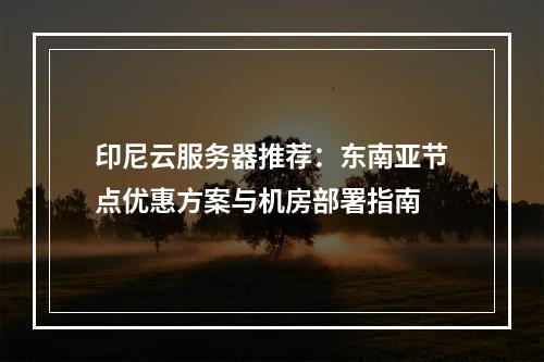 印尼云服务器推荐：东南亚节点优惠方案与机房部署指南