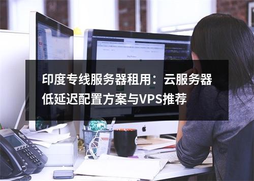 印度专线服务器租用：云服务器低延迟配置方案与VPS推荐
