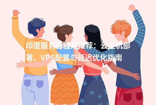 印度服务器租用推荐：云主机部署、VPS配置与延迟优化指南