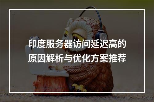 印度服务器访问延迟高的原因解析与优化方案推荐