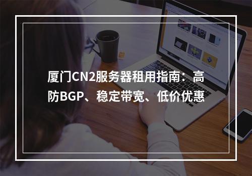 厦门CN2服务器租用指南：高防BGP、稳定带宽、低价优惠