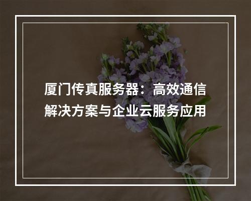 厦门传真服务器：高效通信解决方案与企业云服务应用