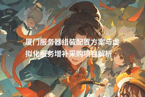 厦门服务器组装配置方案与虚拟化服务增补采购项目解析