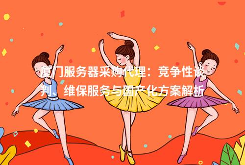 厦门服务器采购代理：竞争性谈判、维保服务与国产化方案解析