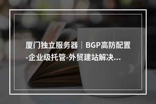厦门独立服务器｜BGP高防配置-企业级托管-外贸建站解决方案