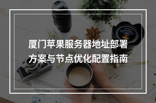 厦门苹果服务器地址部署方案与节点优化配置指南