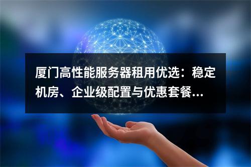 厦门高性能服务器租用优选：稳定机房、企业级配置与优惠套餐推荐