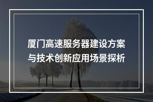 厦门高速服务器建设方案与技术创新应用场景探析